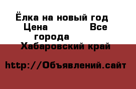 Ёлка на новый год › Цена ­ 30 000 - Все города  »    . Хабаровский край